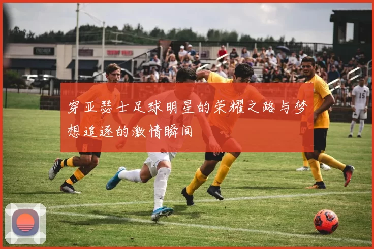 穿亚瑟士足球明星的荣耀之路与梦想追逐的激情瞬间