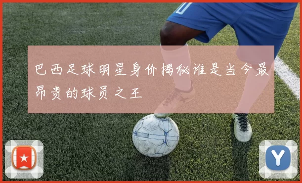 巴西足球明星身价揭秘谁是当今最昂贵的球员之王