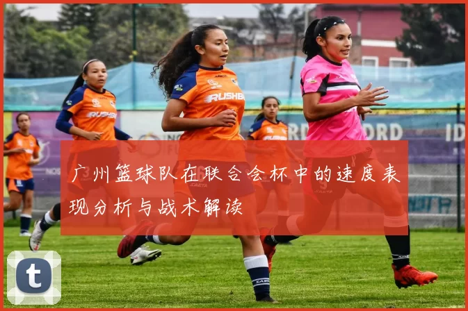 广州篮球队在联合会杯中的速度表现分析与战术解读