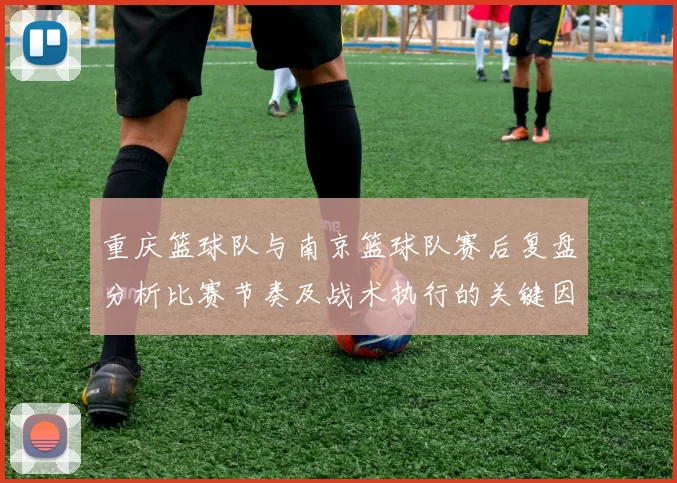 重庆篮球队与南京篮球队赛后复盘分析比赛节奏及战术执行的关键因素