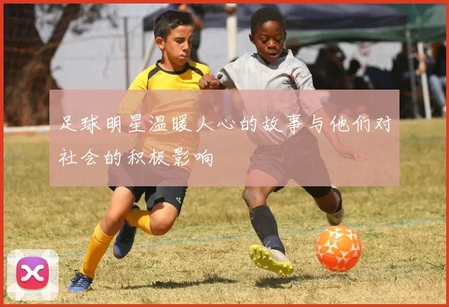 足球明星温暖人心的故事与他们对社会的积极影响
