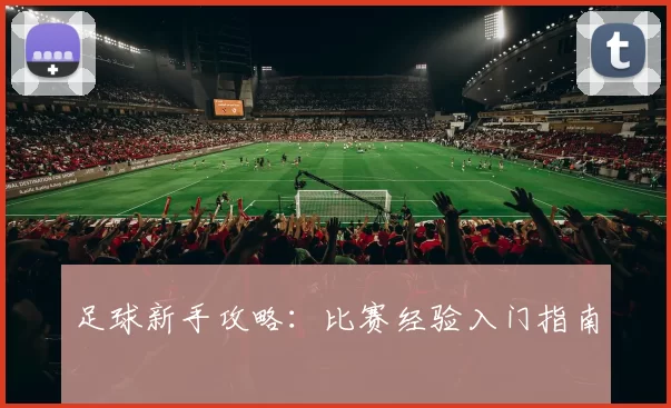 足球新手攻略：比赛经验入门指南