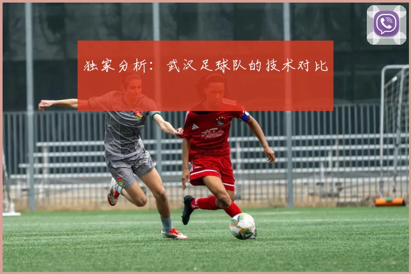 独家分析：武汉足球队的技术对比