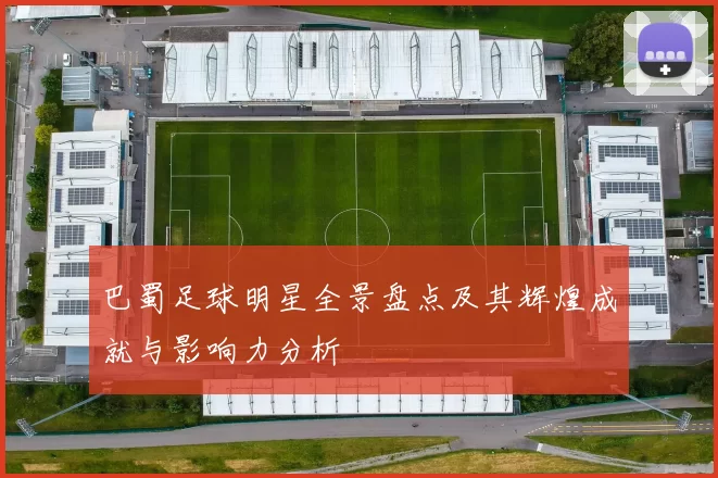 巴蜀足球明星全景盘点及其辉煌成就与影响力分析