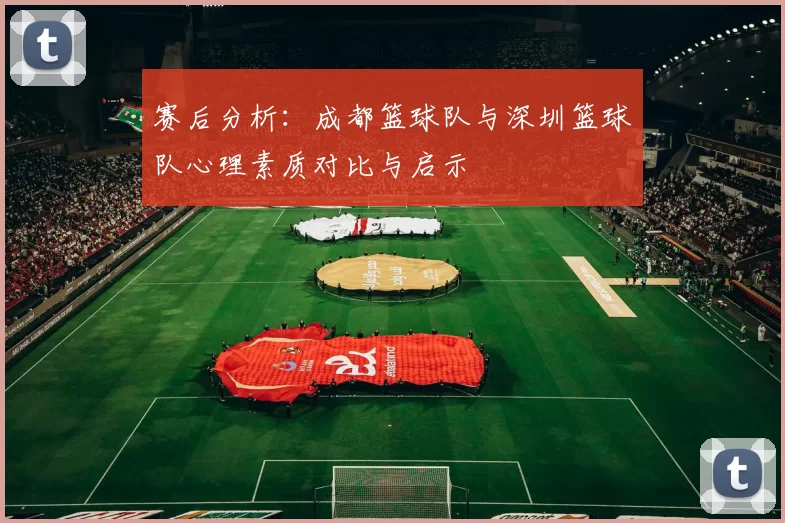 赛后分析：成都篮球队与深圳篮球队心理素质对比与启示