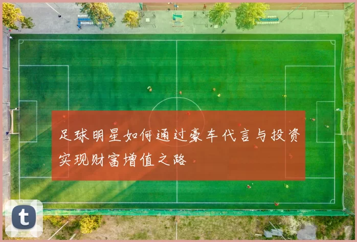 足球明星如何通过豪车代言与投资实现财富增值之路
