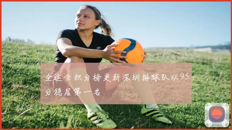 全运会积分榜更新深圳排球队以95分稳居第一名