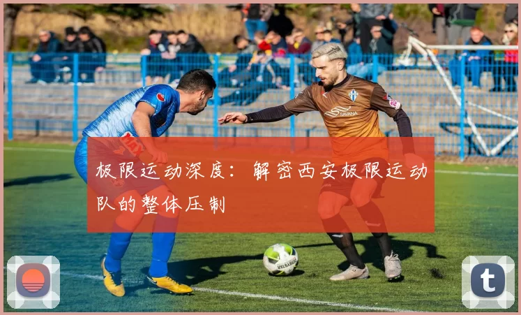 极限运动深度：解密西安极限运动队的整体压制